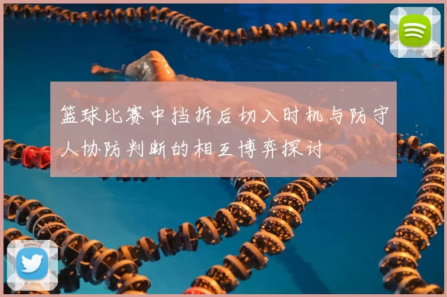 篮球比赛中挡拆后切入时机与防守人协防判断的相互博弈探讨