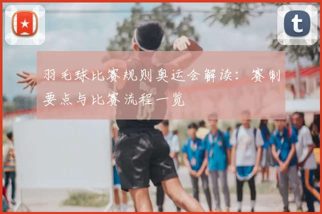 羽毛球比赛规则奥运会解读:赛制要点与比赛流程一览