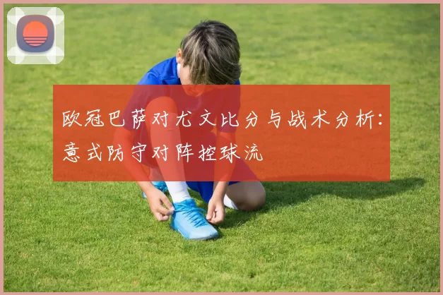 欧冠巴萨对尤文比分与战术分析：意式防守对阵控球流