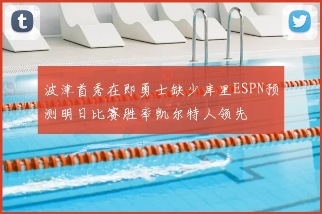 波津首秀在即勇士缺少库里ESPN预测明日比赛胜率凯尔特人领先