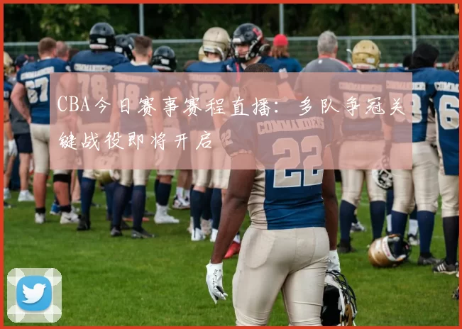 CBA今日赛事赛程直播：多队争冠关键战役即将开启