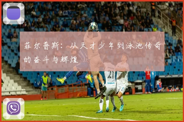 菲尔普斯：从天才少年到泳池传奇的奋斗与辉煌