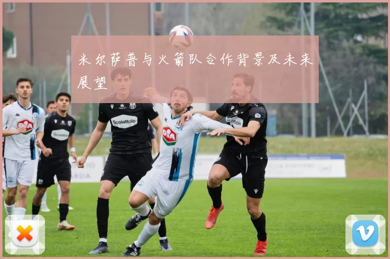 米尔萨普与火箭队合作背景及未来展望