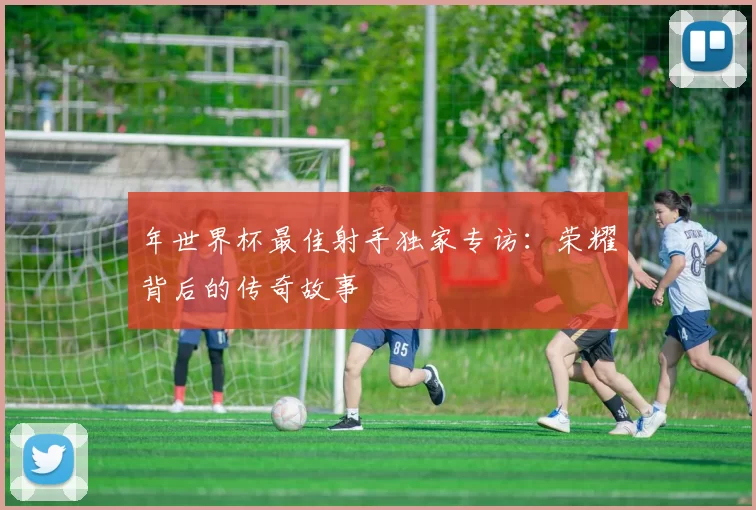 年世界杯最佳射手独家专访：荣耀背后的传奇故事