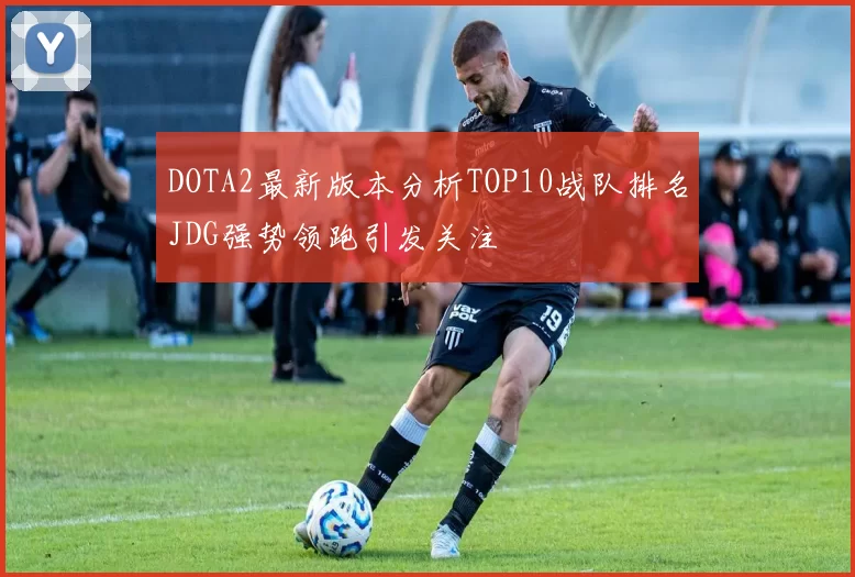 DOTA2最新版本分析TOP10战队排名JDG强势领跑引发关注
