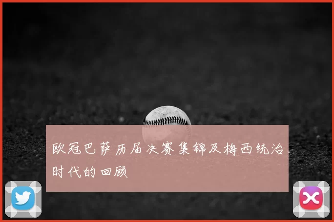 欧冠巴萨历届决赛集锦及梅西统治时代的回顾