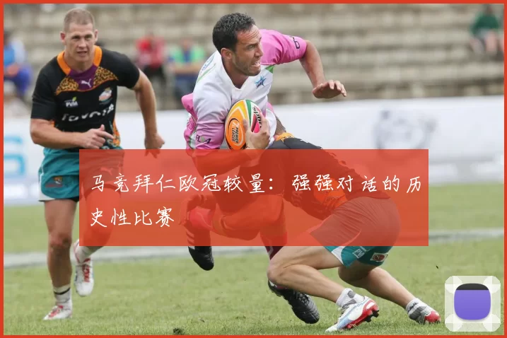 马竞拜仁欧冠较量：强强对话的历史性比赛