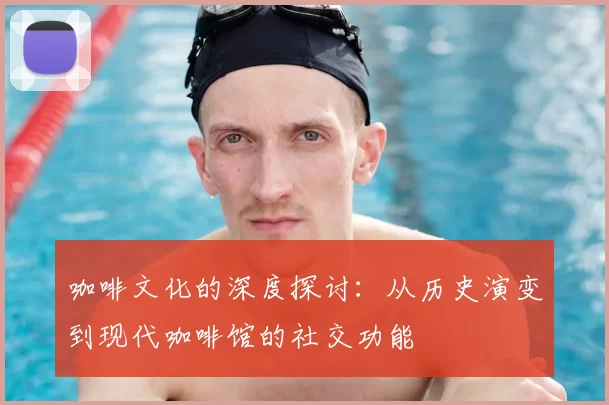 咖啡文化的深度探讨:从历史演变到现代咖啡馆的社交功能