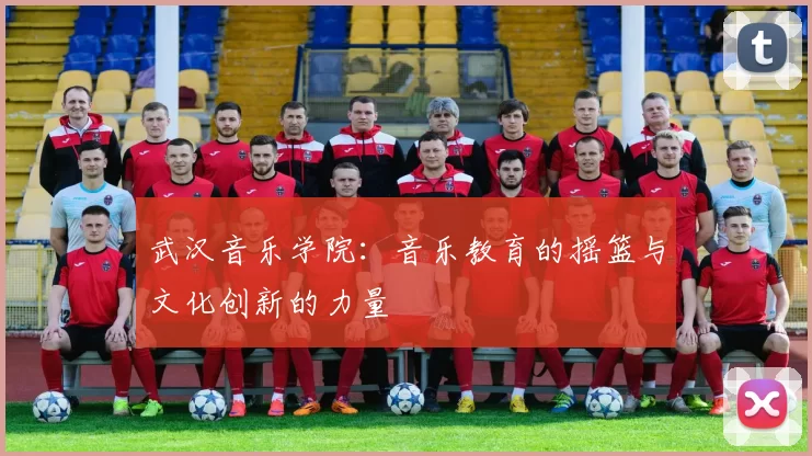武汉音乐学院：音乐教育的摇篮与文化创新的力量