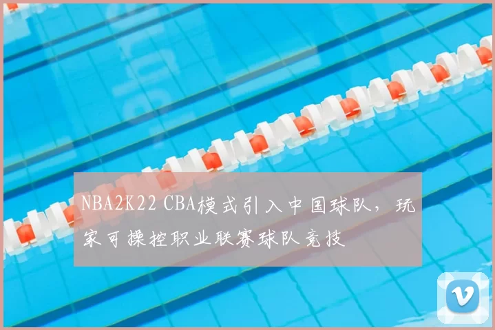 NBA2K22 CBA模式引入中国球队，玩家可操控职业联赛球队竞技