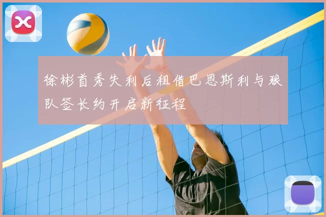 徐彬首秀失利后租借巴恩斯利与狼队签长约开启新征程
