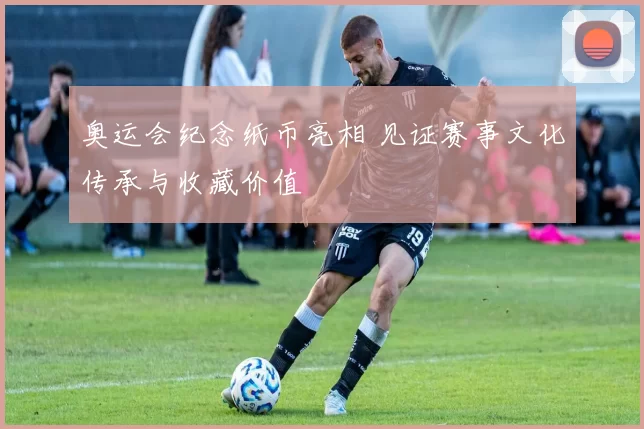 奥运会纪念纸币亮相 见证赛事文化传承与收藏价值