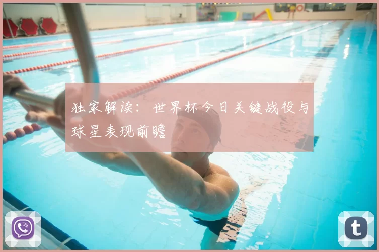 独家解读:世界杯今日关键战役与球星表现前瞻