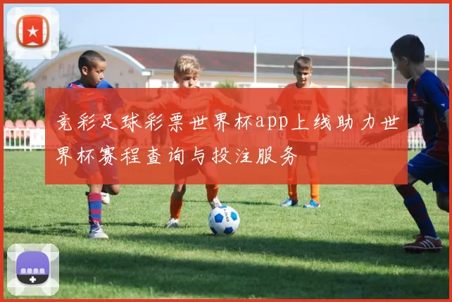 竞彩足球彩票世界杯app上线助力世界杯赛程查询与投注服务
