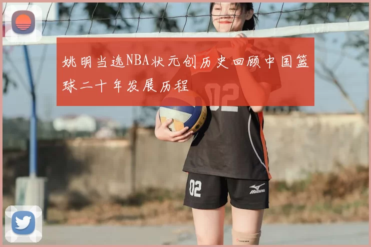 姚明当选NBA状元创历史回顾中国篮球二十年发展历程