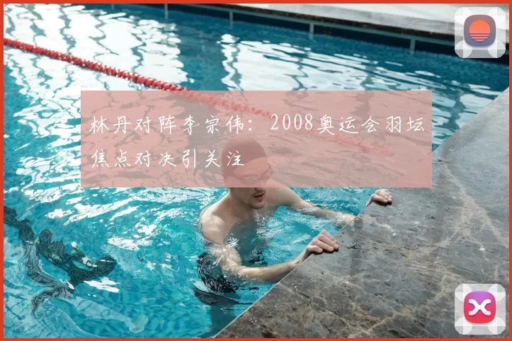 林丹对阵李宗伟：2008奥运会羽坛焦点对决引关注
