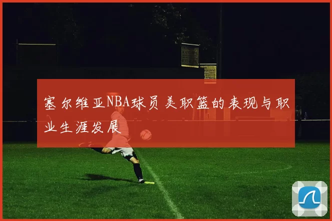 塞尔维亚NBA球员美职篮的表现与职业生涯发展