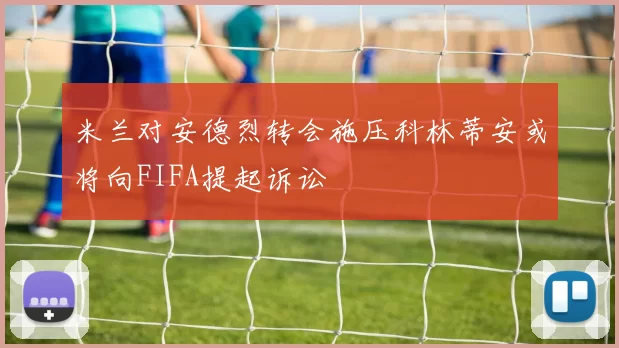 米兰对安德烈转会施压科林蒂安或将向FIFA提起诉讼