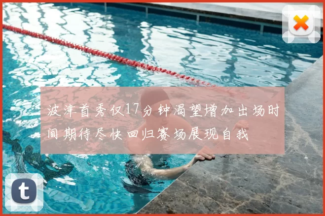 波津首秀仅17分钟渴望增加出场时间期待尽快回归赛场展现自我