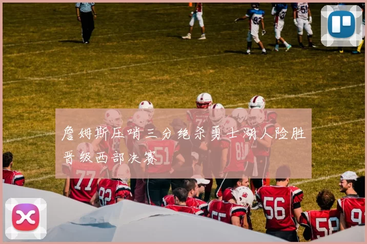詹姆斯压哨三分绝杀勇士湖人险胜晋级西部决赛