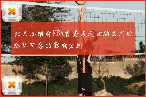帕夫洛维奇NBA首秀表现回顾及其对球队阵容的影响分析