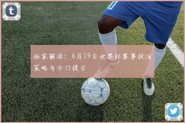 独家解读：6月19日世界杯赛事投注策略与冷门提示