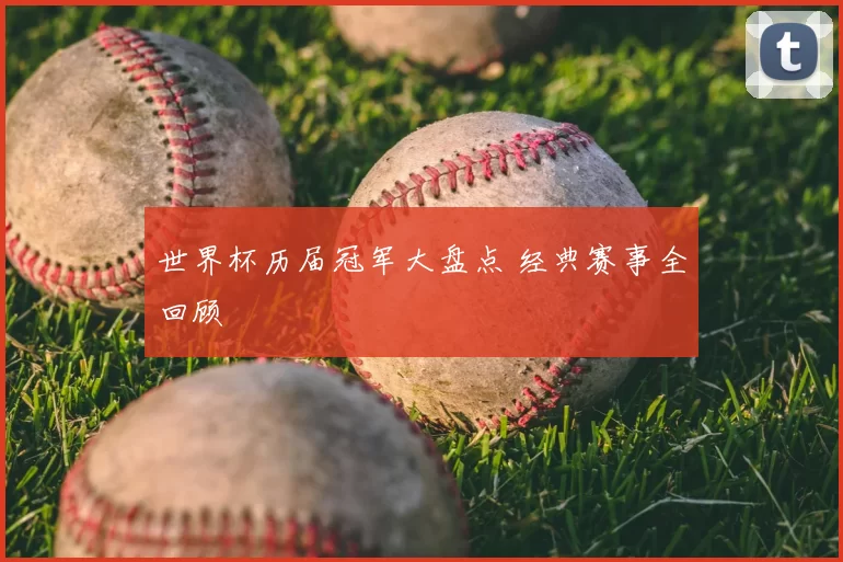 世界杯历届冠军大盘点 经典赛事全回顾