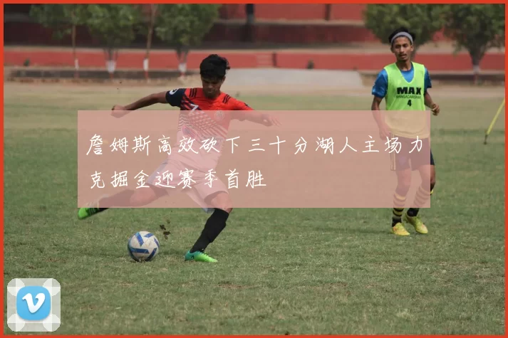 詹姆斯高效砍下三十分湖人主场力克掘金迎赛季首胜
