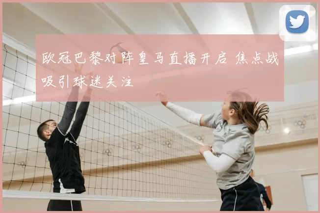 欧冠巴黎对阵皇马直播开启 焦点战吸引球迷关注