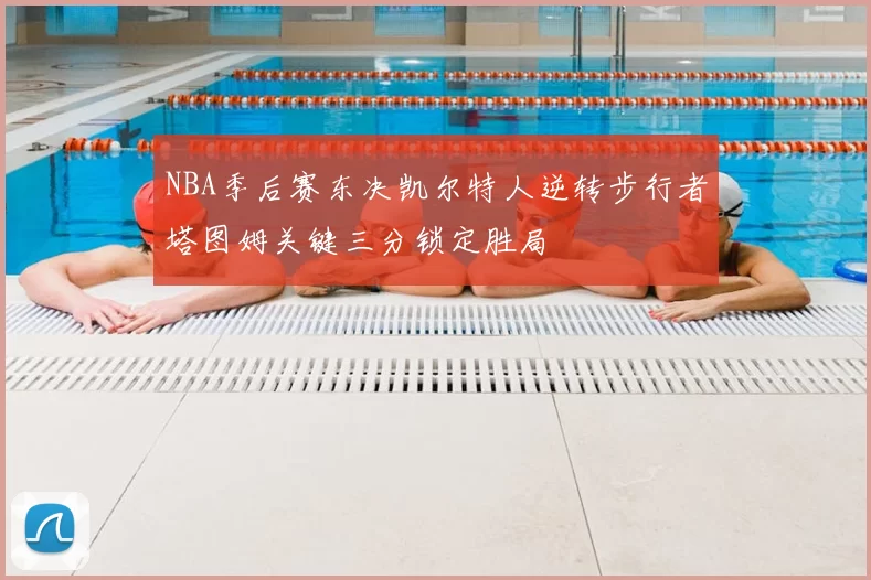 NBA季后赛东决凯尔特人逆转步行者塔图姆关键三分锁定胜局