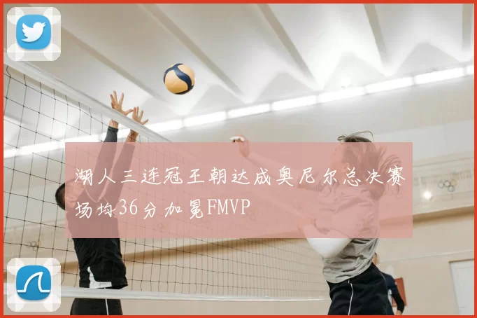 湖人三连冠王朝达成奥尼尔总决赛场均36分加冕FMVP