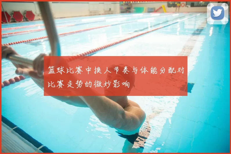 篮球比赛中换人节奏与体能分配对比赛走势的微妙影响
