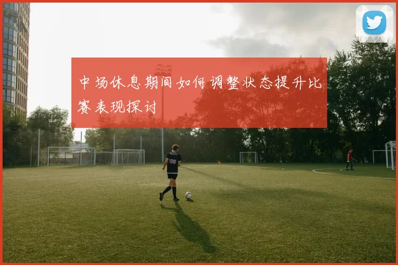 中场休息期间如何调整状态提升比赛表现探讨