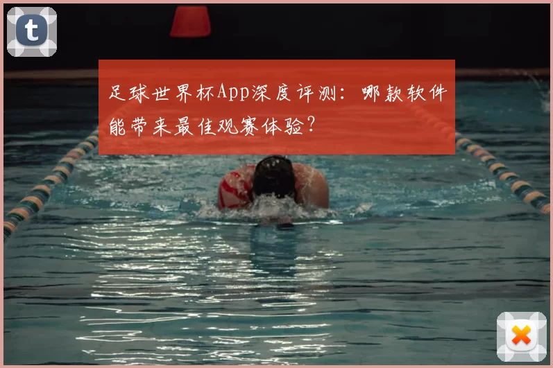 足球世界杯App深度评测:哪款软件能带来最佳观赛体验?