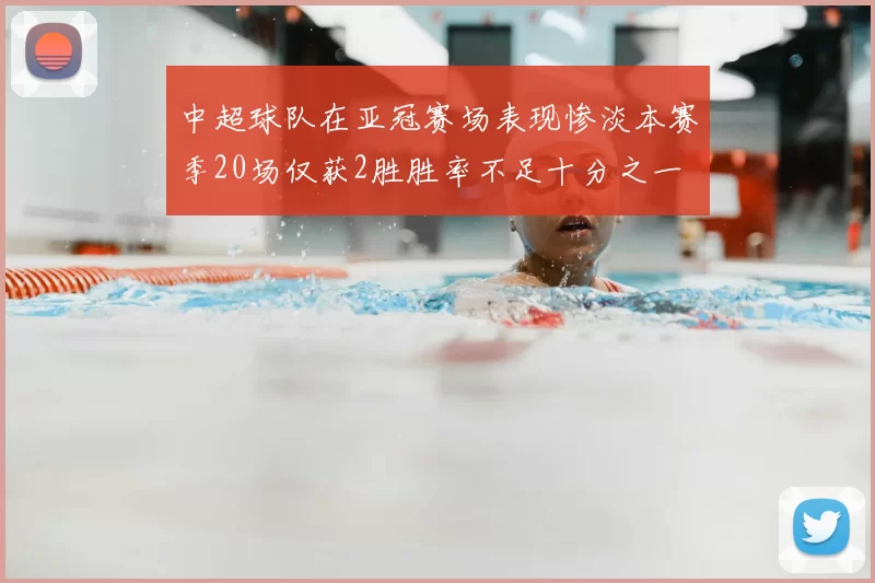 中超球队在亚冠赛场表现惨淡本赛季20场仅获2胜胜率不足十分之一