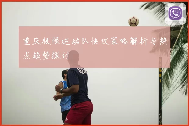 重庆极限运动队快攻策略解析与热点趋势探讨