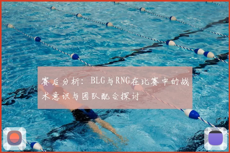 赛后分析：BLG与RNG在比赛中的战术意识与团队配合探讨