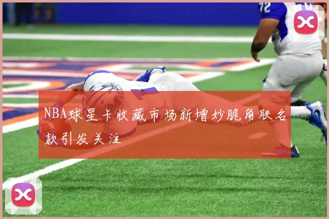 NBA球星卡收藏市场新增妙脆角联名款引发关注