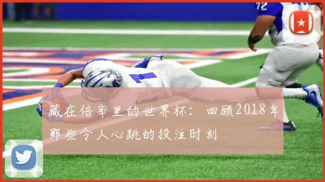 藏在倍率里的世界杯:回顾2018年那些令人心跳的投注时刻