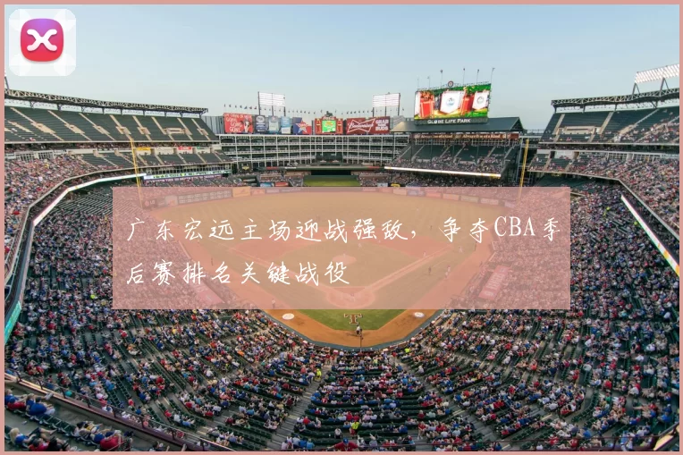 广东宏远主场迎战强敌,争夺CBA季后赛排名关键战役
