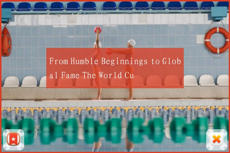 From Humble Beginnings to Global Fame The World Cu