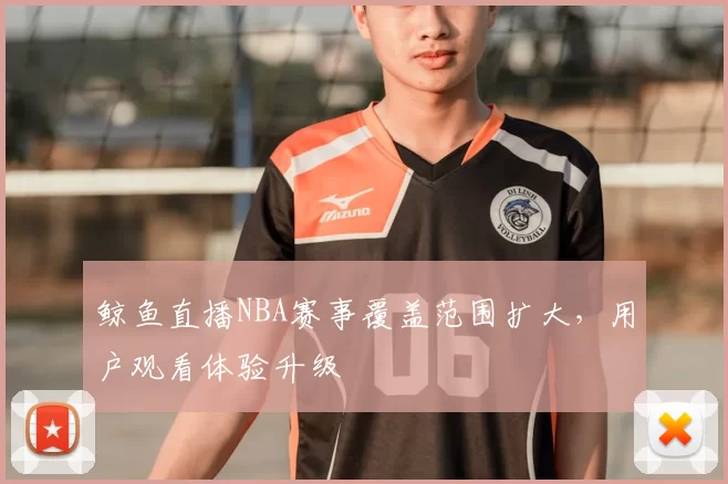 鲸鱼直播NBA赛事覆盖范围扩大，用户观看体验升级