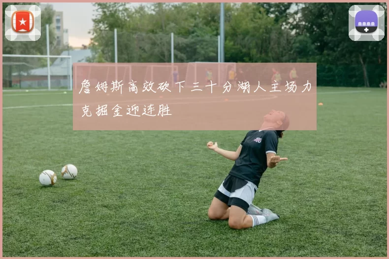 詹姆斯高效砍下三十分湖人主场力克掘金迎连胜