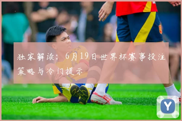 独家解读：6月19日世界杯赛事投注策略与冷门提示
