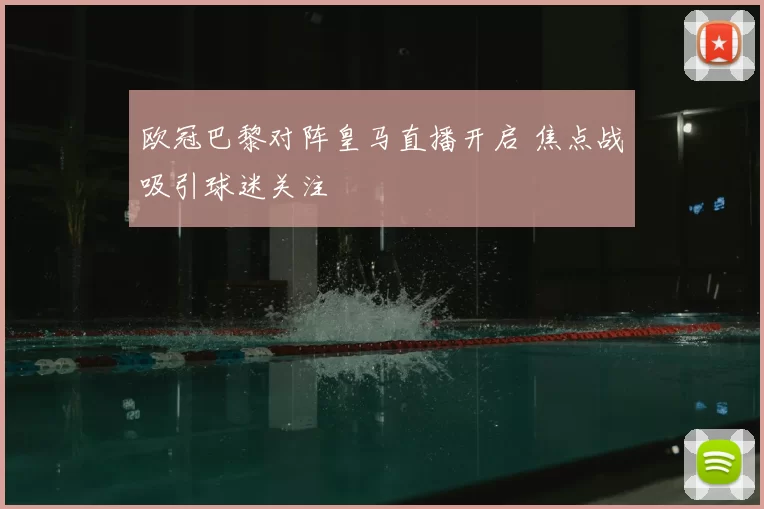 欧冠巴黎对阵皇马直播开启 焦点战吸引球迷关注