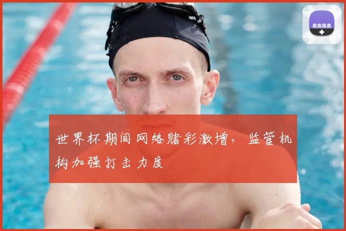 世界杯期间网络赌彩激增，监管机构加强打击力度