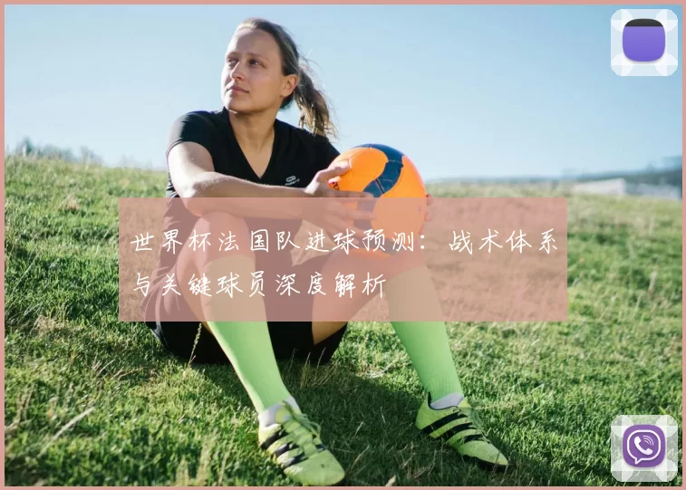 世界杯法国队进球预测：战术体系与关键球员深度解析