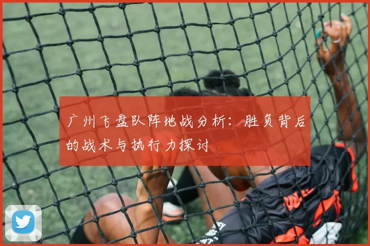 广州飞盘队阵地战分析:胜负背后的战术与执行力探讨