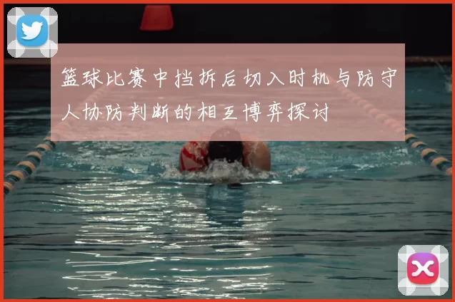 篮球比赛中挡拆后切入时机与防守人协防判断的相互博弈探讨