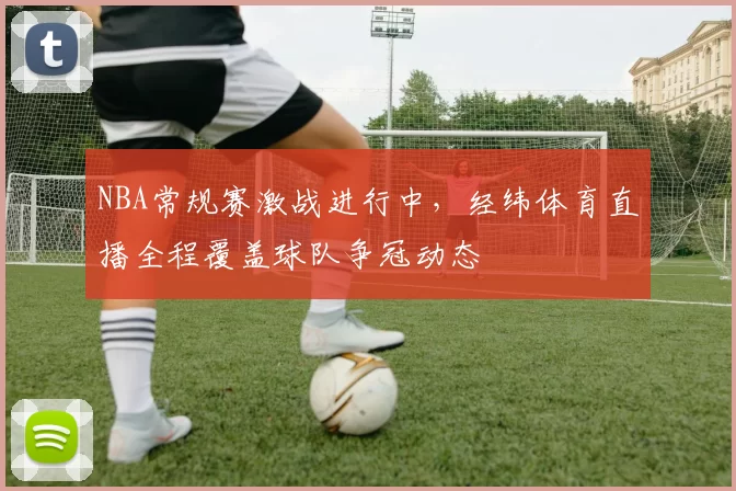 NBA常规赛激战进行中,经纬体育直播全程覆盖球队争冠动态